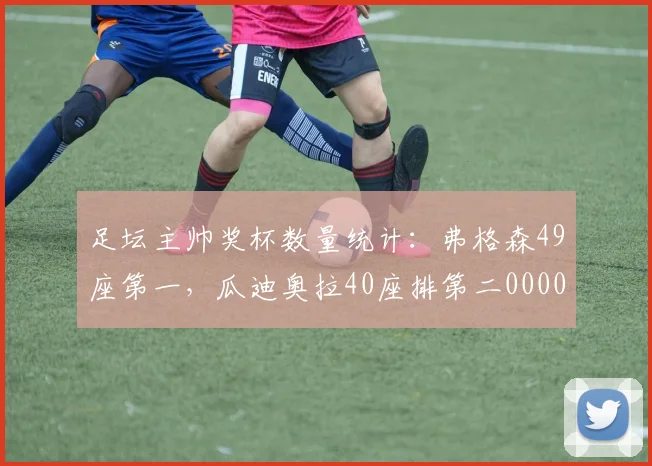 足坛主帅奖杯数量统计：弗格森49座第一，瓜迪奥拉40座排第二0000644