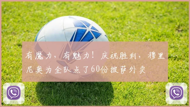 有魔力，有魅力！庆祝胜利，穆里尼奥为全队点了60份披萨外卖