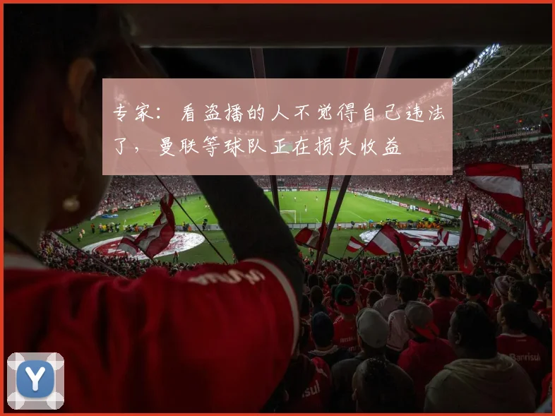 专家：看盗播的人不觉得自己违法了，曼联等球队正在损失收益