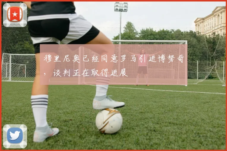穆里尼奥已经同意罗马引进博努奇，谈判正在取得进展