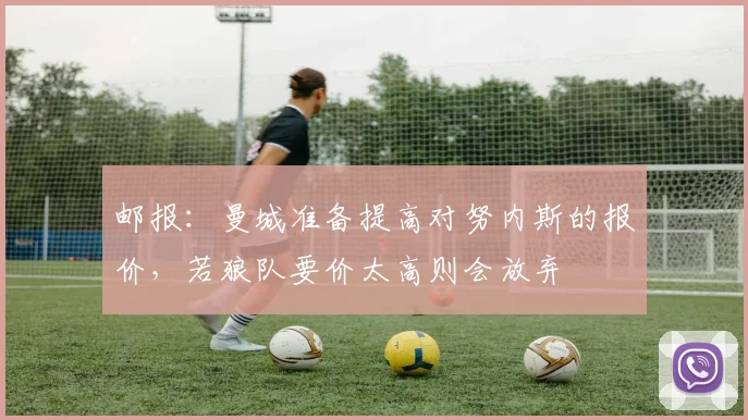 邮报：曼城准备提高对努内斯的报价，若狼队要价太高则会放弃