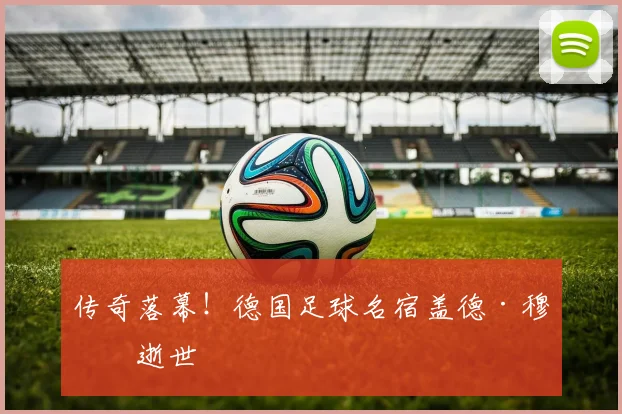 传奇落幕！德国足球名宿盖德·穆勒逝世