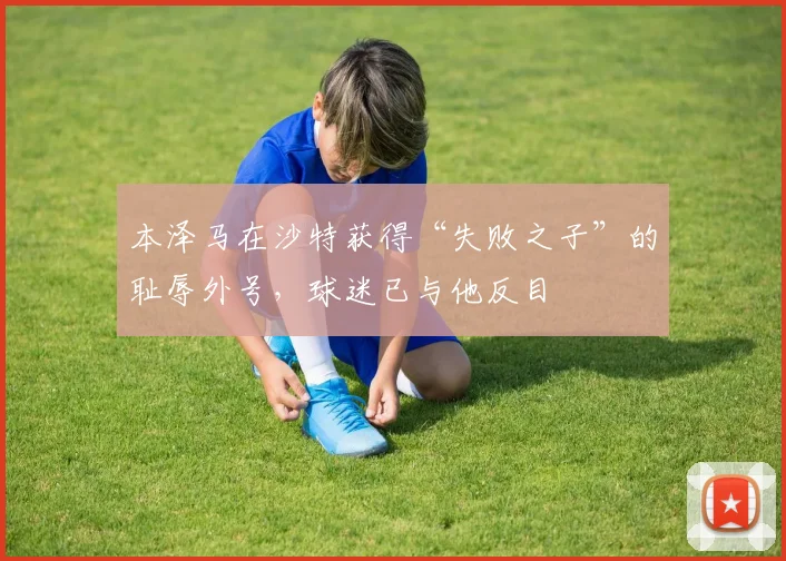 本泽马在沙特获得“失败之子”的耻辱外号，球迷已与他反目