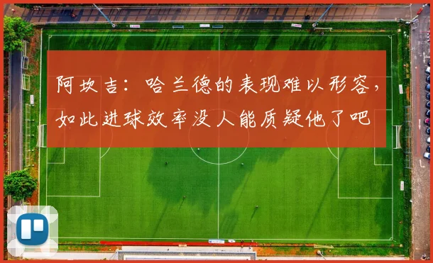 阿坎吉：哈兰德的表现难以形容，如此进球效率没人能质疑他了吧