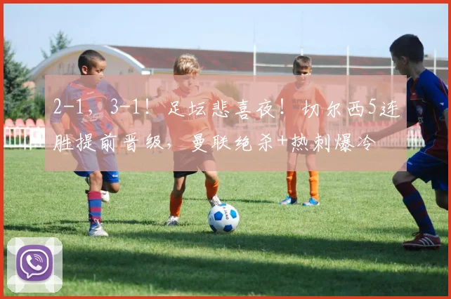 2-1，3-1！足坛悲喜夜！切尔西5连胜提前晋级，曼联绝杀+热刺爆冷
