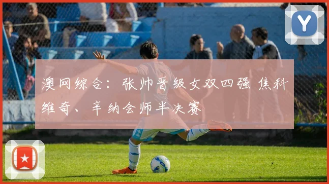 澳网综合：张帅晋级女双四强 焦科维奇、辛纳会师半决赛
