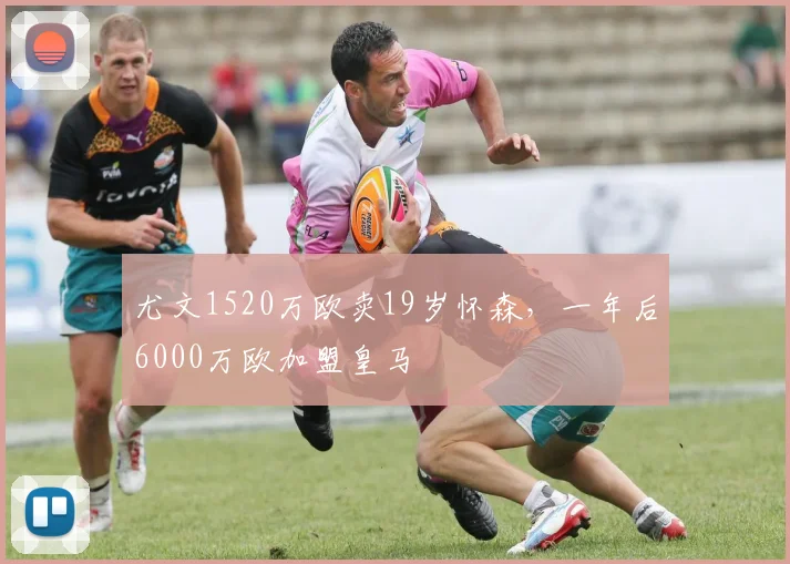 尤文1520万欧卖19岁怀森，一年后6000万欧加盟皇马