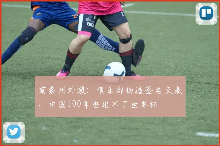 前泰州外援：俱乐部伪造签名交表，中国100年也进不了世界杯