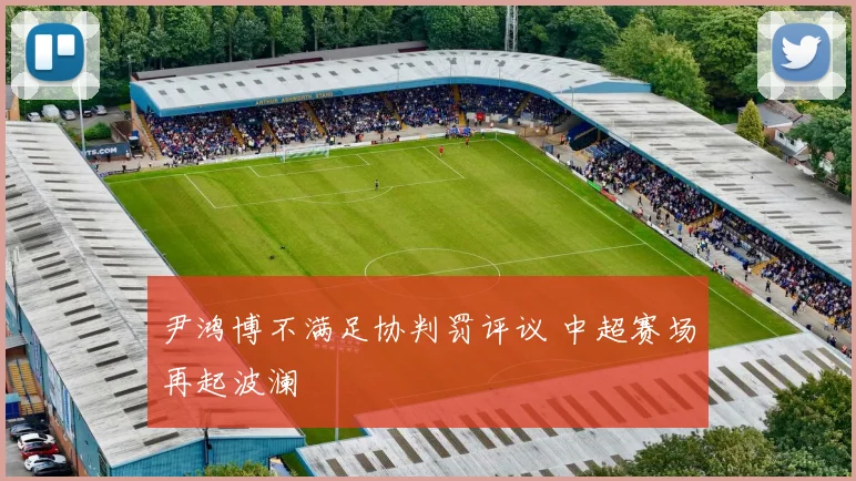 尹鸿博不满足协判罚评议 中超赛场再起波澜