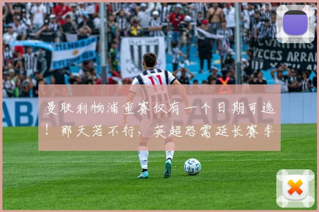 曼联利物浦重赛仅有一个日期可选！那天若不行，英超恐需延长赛季
