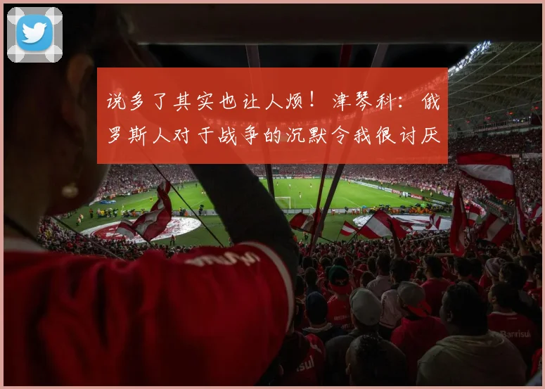说多了其实也让人烦！津琴科：俄罗斯人对于战争的沉默令我很讨厌
